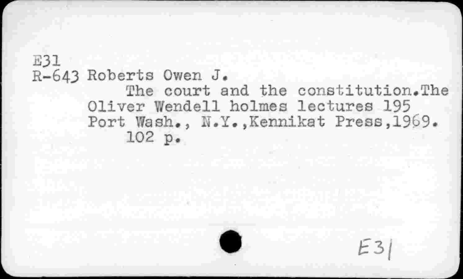 ﻿E31
R-643 Roberts Owen J.
The court and the constitution.The Oliver Wendell holmes lectures 195 Port Wash., li.Y. »Kennikat Press,1969» 102 p.